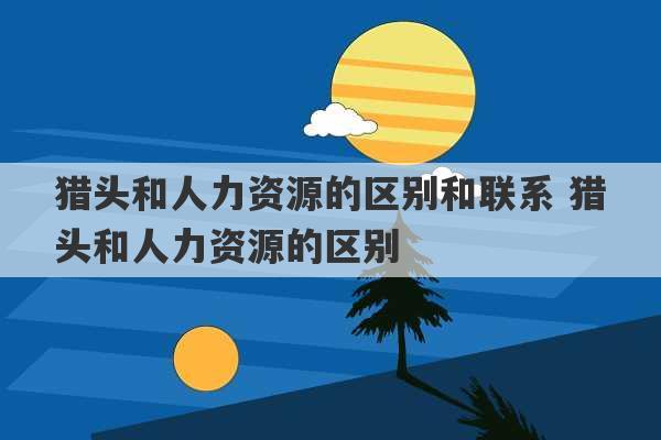 猎头和人力资源的区别和联系 猎头和人力资源的区别