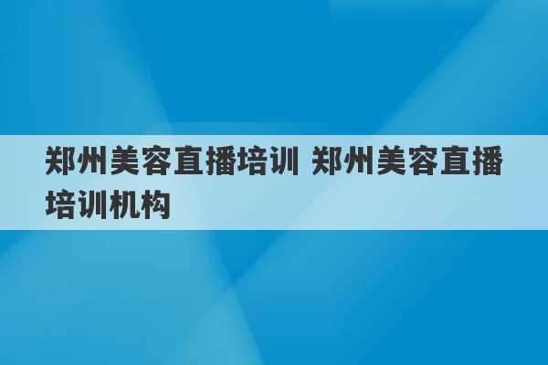 郑州美容直播培训 郑州美容直播培训机构