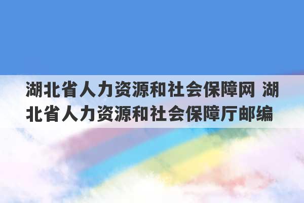 湖北省人力资源和社会保障网 湖北省人力资源和社会保障厅邮编