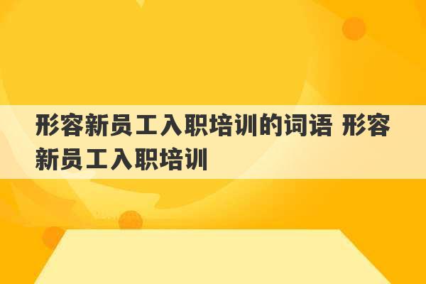 形容新员工入职培训的词语 形容新员工入职培训