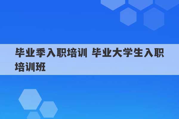 毕业季入职培训 毕业大学生入职培训班