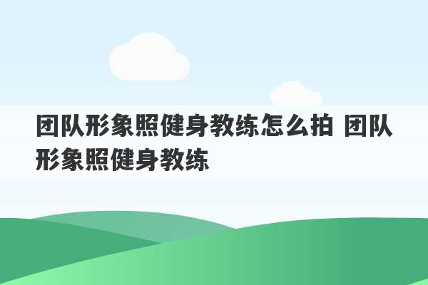 团队形象照健身教练怎么拍 团队形象照健身教练