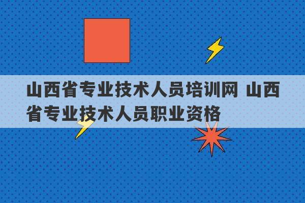 山西省专业技术人员培训网 山西省专业技术人员职业资格