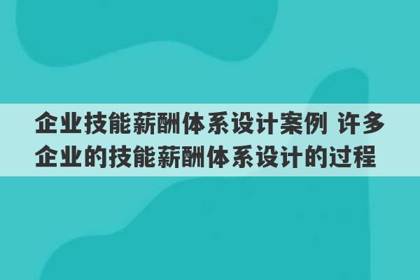 企业技能薪酬体系设计案例 许多企业的技能薪酬体系设计的过程