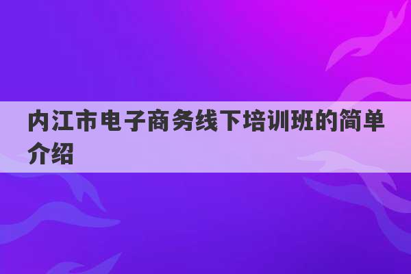 内江市电子商务线下培训班的简单介绍