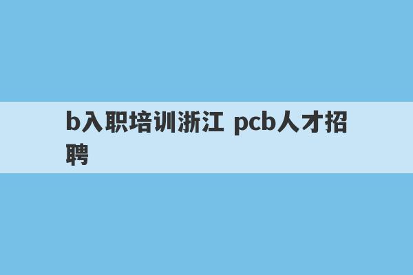 
b入职培训浙江 pcb人才招聘