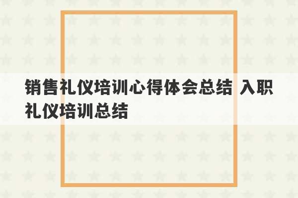 销售礼仪培训心得体会总结 入职礼仪培训总结