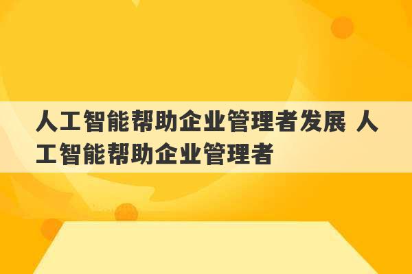 人工智能帮助企业管理者发展 人工智能帮助企业管理者