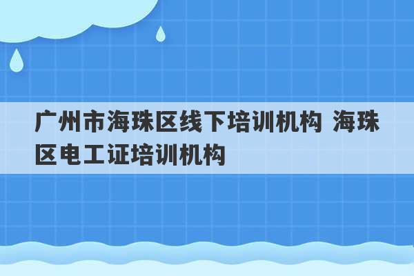 广州市海珠区线下培训机构 海珠区电工证培训机构