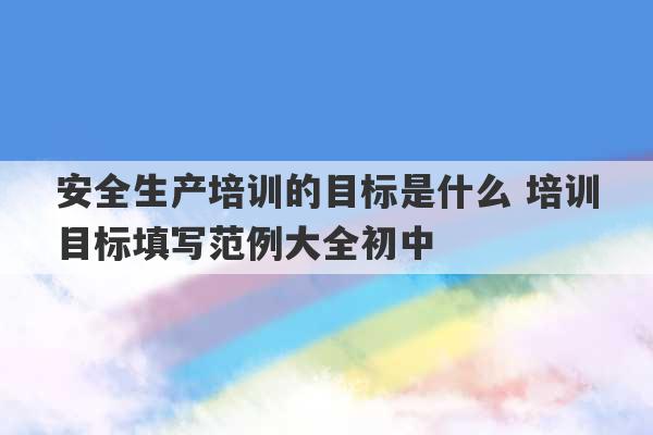 安全生产培训的目标是什么 培训目标填写范例大全初中