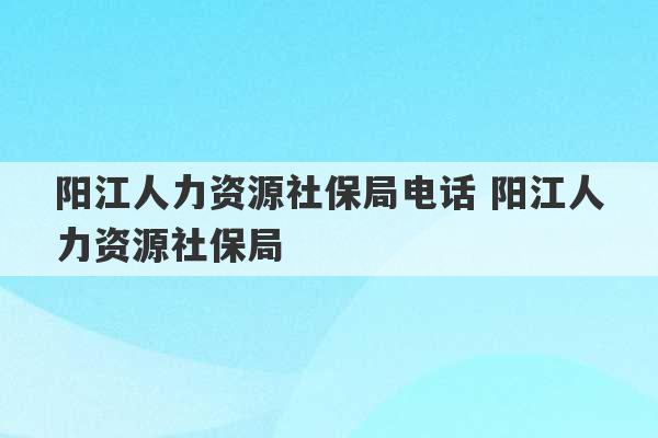 阳江人力资源社保局电话 阳江人力资源社保局