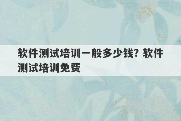 软件测试培训一般多少钱? 软件测试培训免费