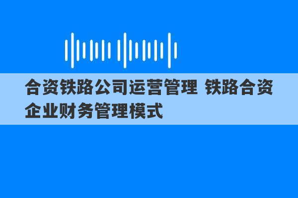 合资铁路公司运营管理 铁路合资企业财务管理模式