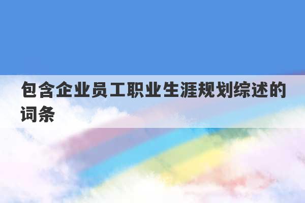 包含企业员工职业生涯规划综述的词条