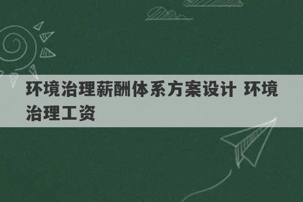 环境治理薪酬体系方案设计 环境治理工资