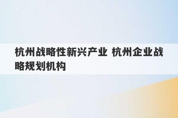 杭州战略性新兴产业 杭州企业战略规划机构