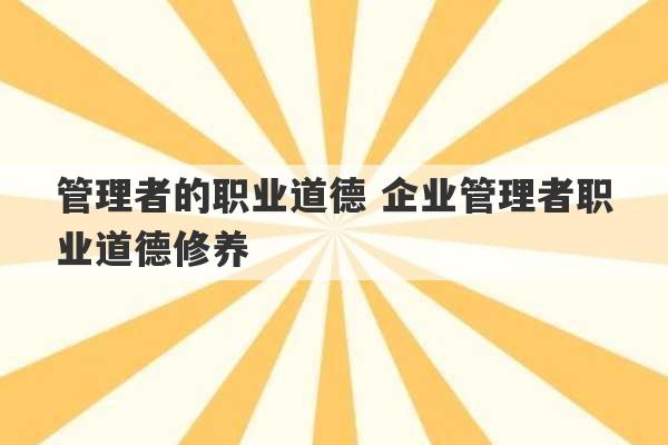 管理者的职业道德 企业管理者职业道德修养