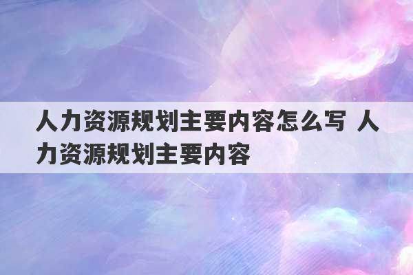 人力资源规划主要内容怎么写 人力资源规划主要内容