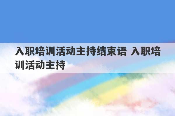 入职培训活动主持结束语 入职培训活动主持