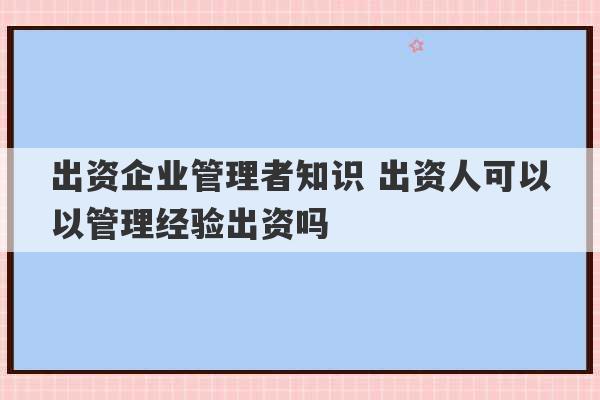 出资企业管理者知识 出资人可以以管理经验出资吗