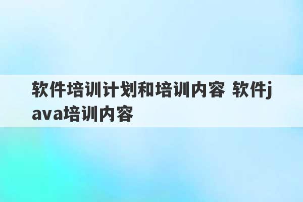 软件培训计划和培训内容 软件java培训内容