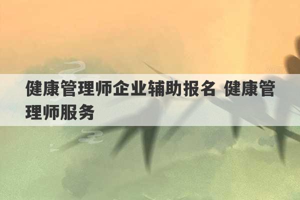 健康管理师企业辅助报名 健康管理师服务