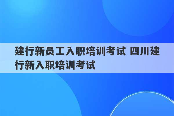 建行新员工入职培训考试 四川建行新入职培训考试