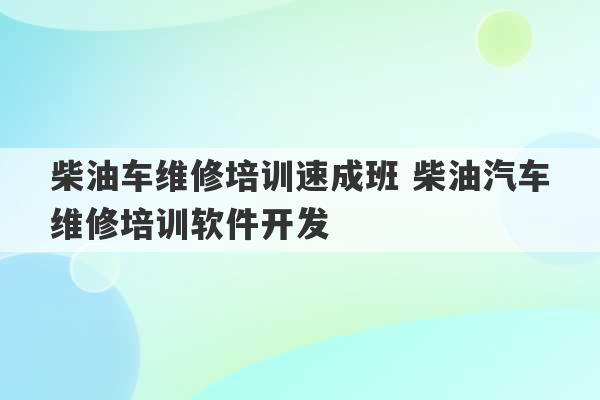 柴油车维修培训速成班 柴油汽车维修培训软件开发