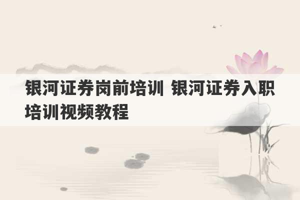 银河证券岗前培训 银河证券入职培训视频教程