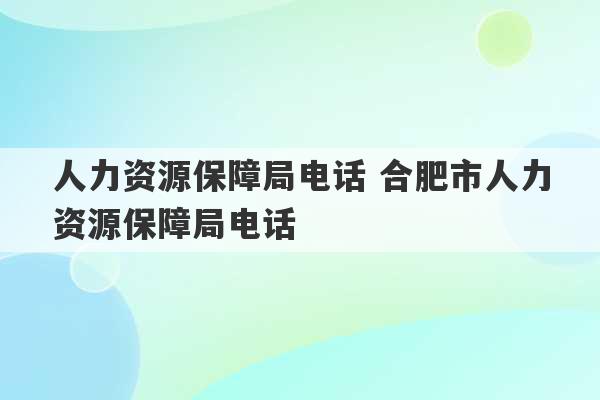 人力资源保障局电话 合肥市人力资源保障局电话