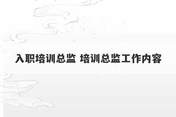 入职培训总监 培训总监工作内容