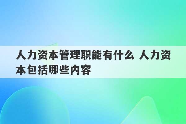 人力资本管理职能有什么 人力资本包括哪些内容