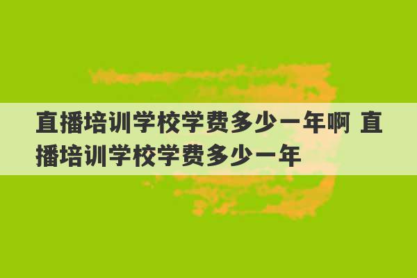 直播培训学校学费多少一年啊 直播培训学校学费多少一年