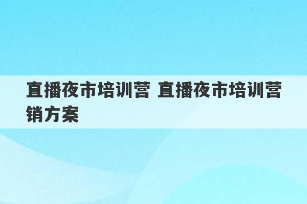 直播夜市培训营 直播夜市培训营销方案