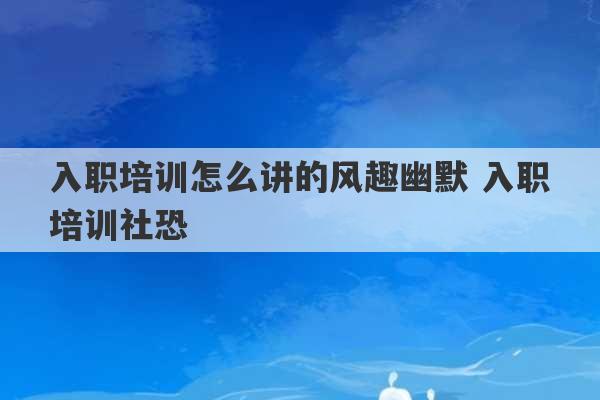 入职培训怎么讲的风趣幽默 入职培训社恐