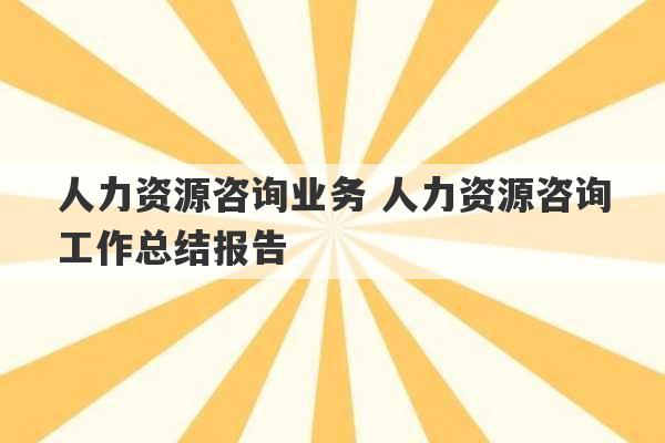 人力资源咨询业务 人力资源咨询工作总结报告