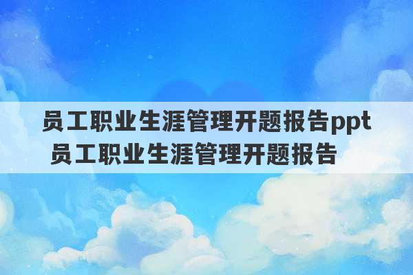 员工职业生涯管理开题报告ppt 员工职业生涯管理开题报告