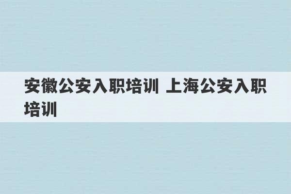 安徽公安入职培训 上海公安入职培训