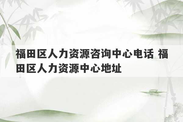 福田区人力资源咨询中心电话 福田区人力资源中心地址