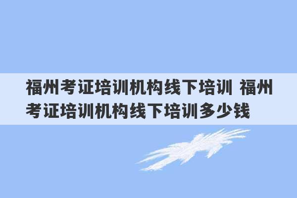 福州考证培训机构线下培训 福州考证培训机构线下培训多少钱