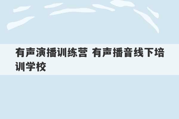 有声演播训练营 有声播音线下培训学校