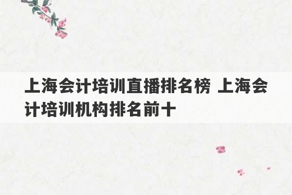 上海会计培训直播排名榜 上海会计培训机构排名前十