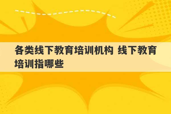 各类线下教育培训机构 线下教育培训指哪些