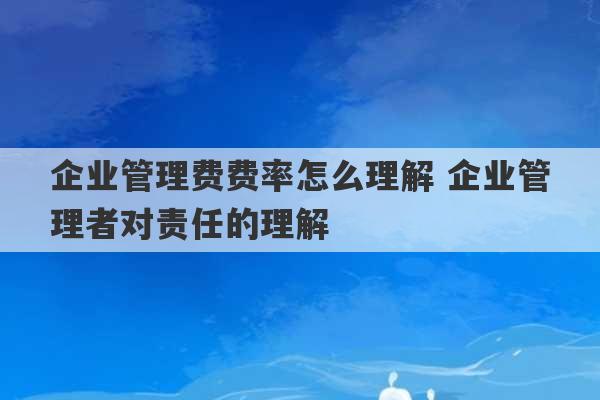 企业管理费费率怎么理解 企业管理者对责任的理解