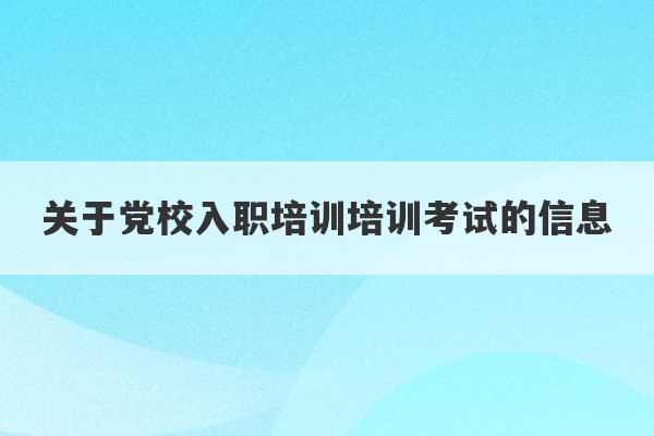 关于党校入职培训培训考试的信息