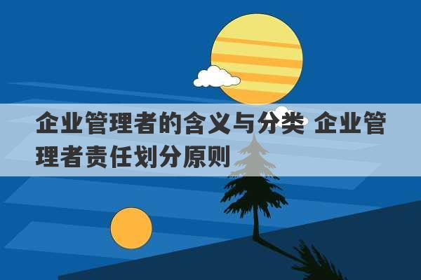 企业管理者的含义与分类 企业管理者责任划分原则