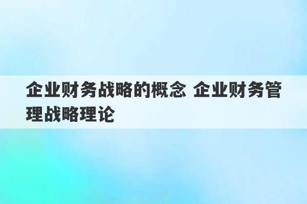 企业财务战略的概念 企业财务管理战略理论