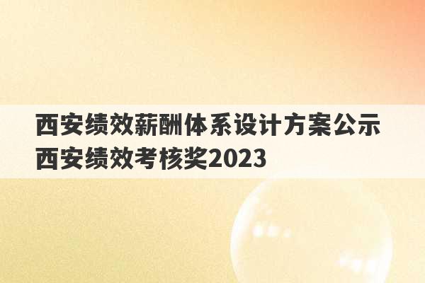 西安绩效薪酬体系设计方案公示 西安绩效考核奖2023
