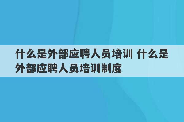 什么是外部应聘人员培训 什么是外部应聘人员培训制度