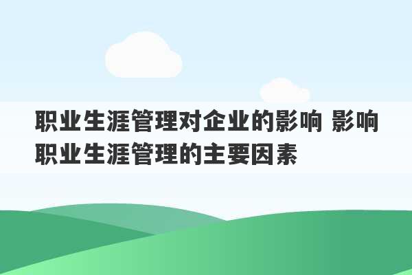 职业生涯管理对企业的影响 影响职业生涯管理的主要因素